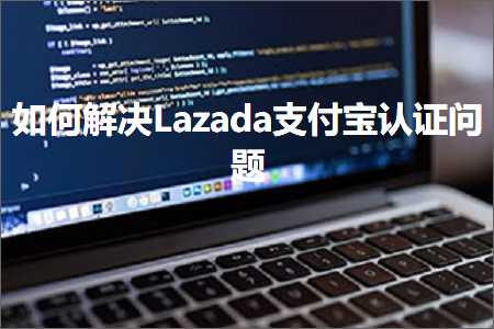 跨境电商知识:如何解决Lazada支付宝认证问题