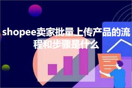 璺ㄥ鐢靛晢鐭ヨ瘑:shopee鍗栧鎵归噺涓婁紶浜у搧鐨勬祦绋嬪拰姝ラ鏄粈涔? width=