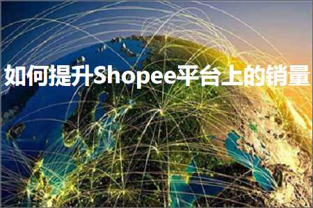 跨境电商知识:如何提升Shopee平台上的销量