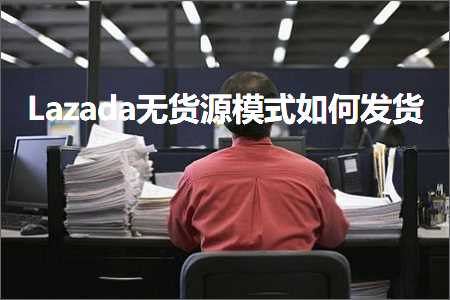 跨境电商知识:Lazada无货源模式如何发货