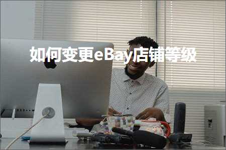 璺ㄥ鐢靛晢鐭ヨ瘑:濡備綍鍙樻洿eBay搴楅摵绛夌骇