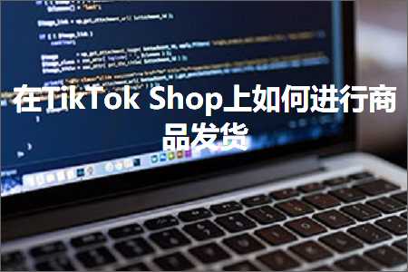 跨境电商知识:在TikTokShop上如何进行商品发货