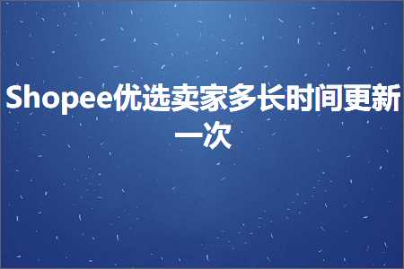 璺ㄥ鐢靛晢鐭ヨ瘑:Shopee浼橀€夊崠瀹跺闀挎椂闂存洿鏂颁竴娆? width=