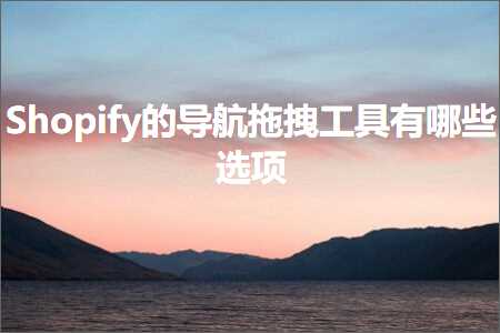 璺ㄥ鐢靛晢鐭ヨ瘑:Shopify鐨勫鑸嫋鎷藉伐鍏锋湁鍝簺閫夐」