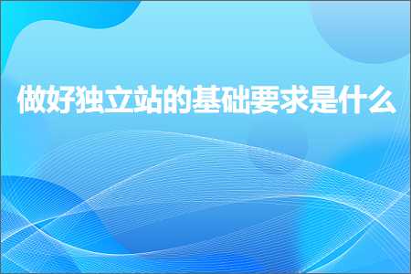 跨境电商知识:做好独立站的基础要求是什么