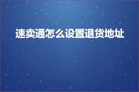 璺ㄥ鐢靛晢鐭ヨ瘑:閫熷崠閫氭€庝箞璁剧疆閫€璐у湴鍧€