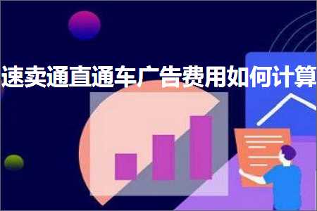 璺ㄥ鐢靛晢鐭ヨ瘑:閫熷崠閫氱洿閫氳溅骞垮憡璐圭敤濡備綍璁＄畻